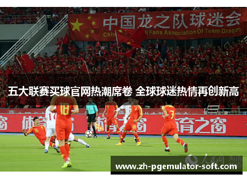 五大联赛买球官网热潮席卷 全球球迷热情再创新高