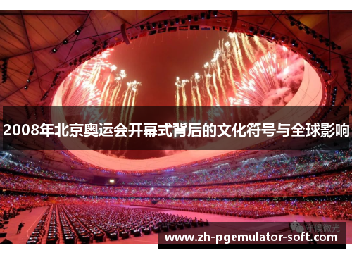 2008年北京奥运会开幕式背后的文化符号与全球影响