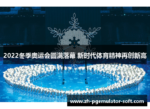2022冬季奥运会圆满落幕 新时代体育精神再创新高 2022冬季奥运会圆满落幕 新时代体育精神再创新高
