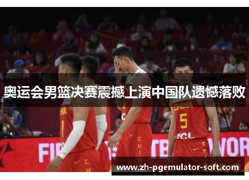 奥运会男篮决赛震撼上演中国队遗憾落败 奥运会男篮决赛震撼上演中国队遗憾落败