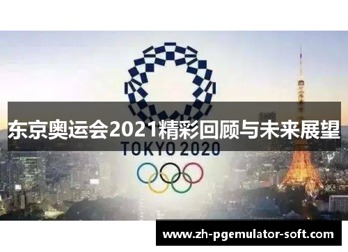 东京奥运会2021精彩回顾与未来展望 东京奥运会2021精彩回顾与未来展望