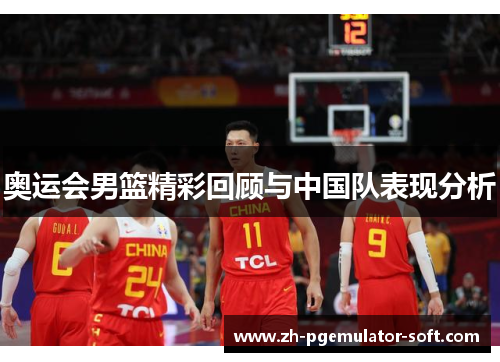 奥运会男篮精彩回顾与中国队表现分析 奥运会男篮精彩回顾与中国队表现分析