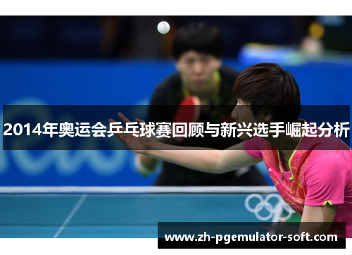 2014年奥运会乒乓球赛回顾与新兴选手崛起分析 2014年奥运会乒乓球赛回顾与新兴选手崛起分析